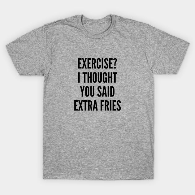 Exercise? I Thought You Said Extra Fries T-Shirt by sillyslogans